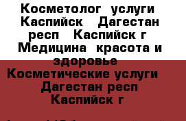 Косметолог (услуги) Каспийск - Дагестан респ., Каспийск г. Медицина, красота и здоровье » Косметические услуги   . Дагестан респ.,Каспийск г.